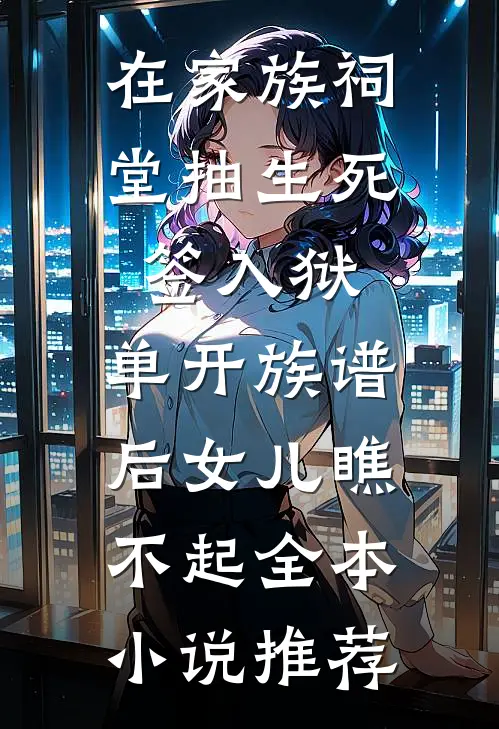 在家族祠堂抽生死签入狱，单开族谱后女儿瞧不起全本小说推荐