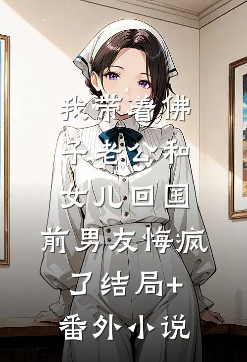我带着佛子老公和女儿回国，前男友悔疯了结局+番外小说