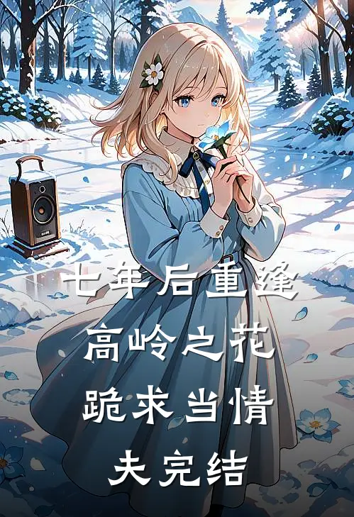 七年后重逢，高岭之花跪求当情夫完结