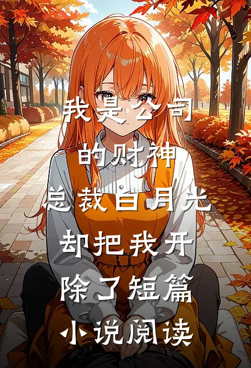 我是公司的财神，总裁白月光却把我开除了短篇小说阅读