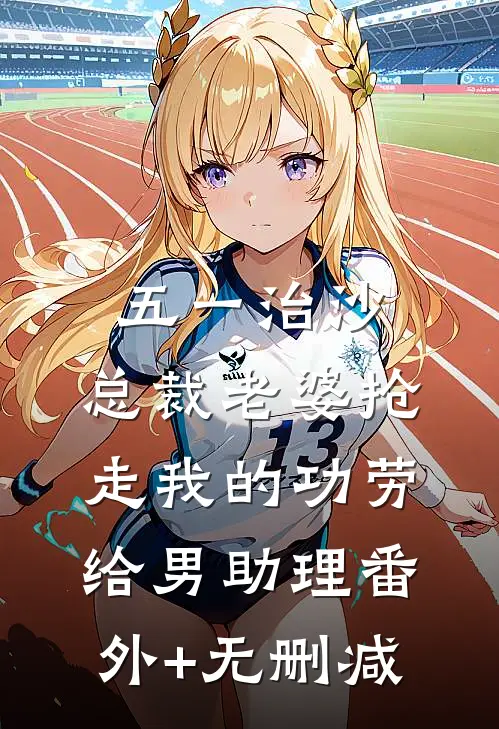 五一治沙，总裁老婆抢走我的功劳给男助理番外+无删减
