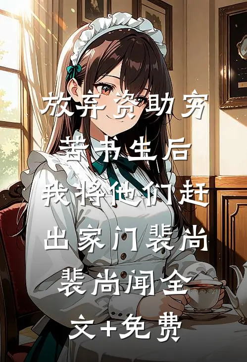 放弃资助穷苦书生后，我将他们赶出家门裴尚裴尚闻全文+免费