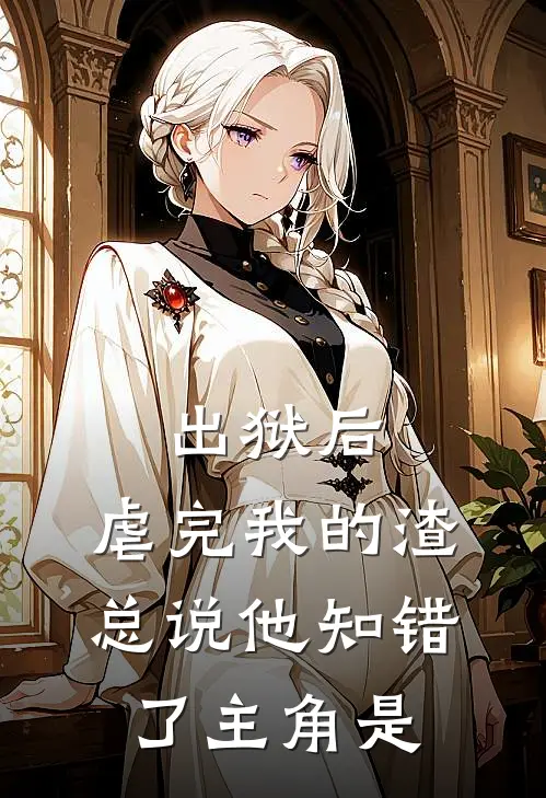 出狱后，虐完我的渣总说他知错了主角是