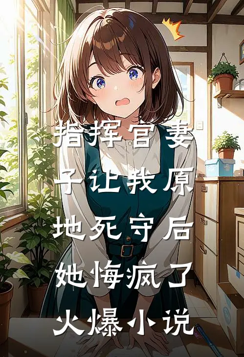 指挥官妻子让我原地死守后，她悔疯了火爆小说