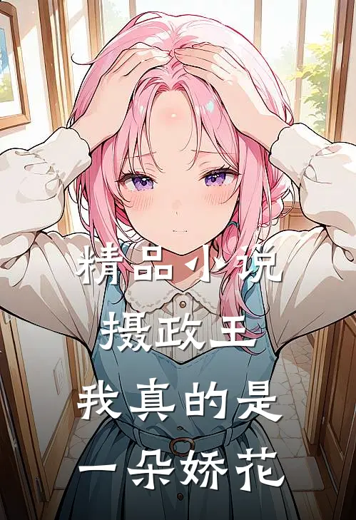 精品小说摄政王,我真的是一朵娇花