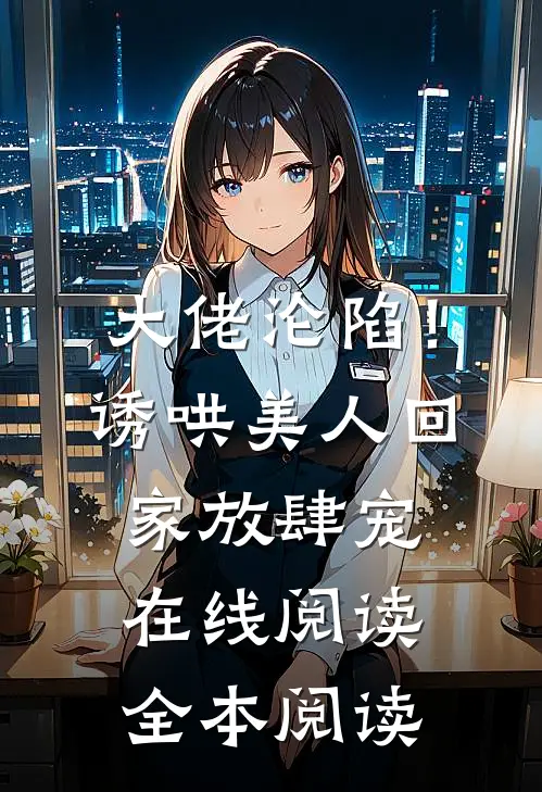 大佬沦陷！诱哄美人回家放肆宠在线阅读全本阅读