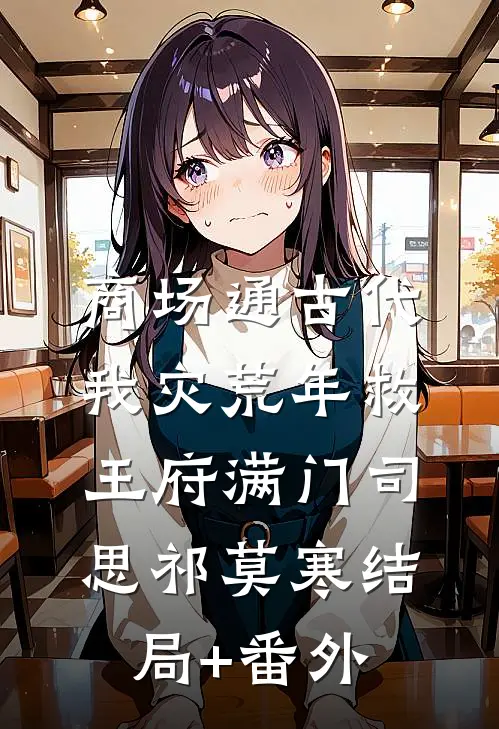 商场通古代，我灾荒年救王府满门司思祁莫寒结局+番外