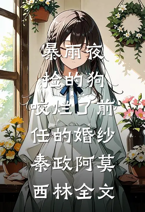 暴雨夜捡的狗，咬烂了前任的婚纱秦政阿莫西林全文