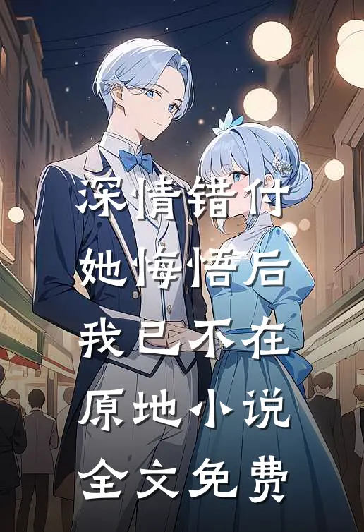深情错付，她悔悟后我已不在原地小说全文免费