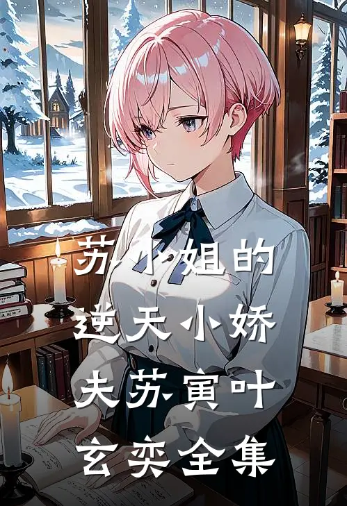苏小姐的逆天小娇夫苏寅叶玄奕全集