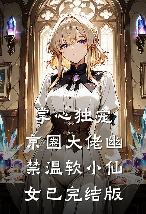 掌心独宠：京圈大佬幽禁温软小仙女已完结版