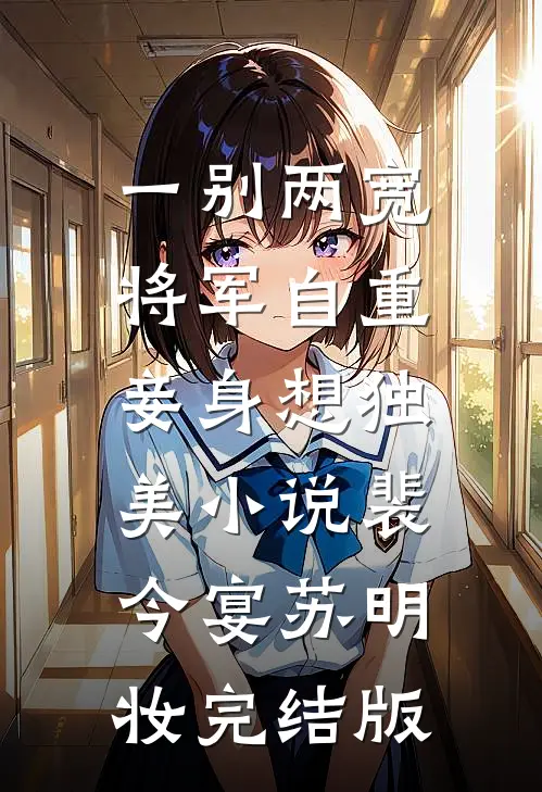 一别两宽，将军自重，妾身想独美小说裴今宴苏明妆完结版