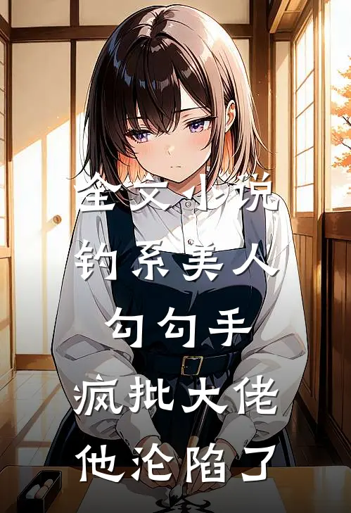 全文小说钓系美人勾勾手，疯批大佬他沦陷了