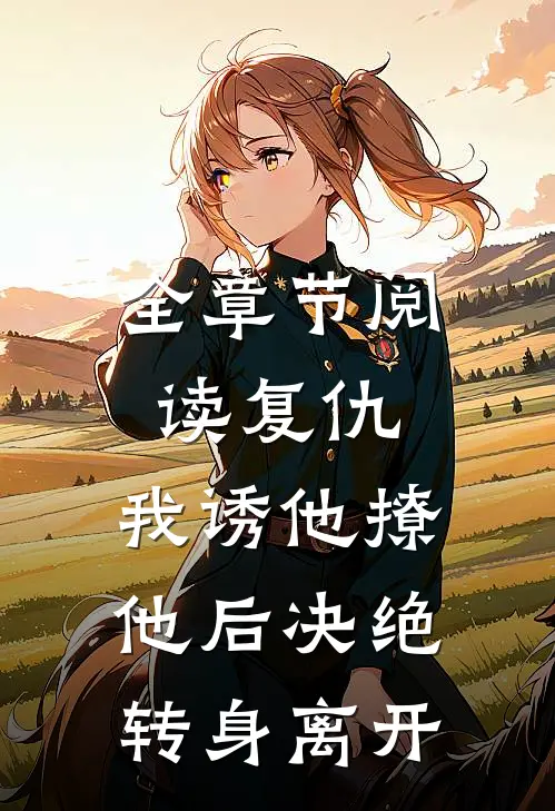全章节阅读复仇：我诱他撩他后决绝转身离开