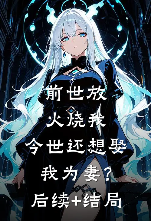 前世放火烧我，今世还想娶我为妻？后续+结局