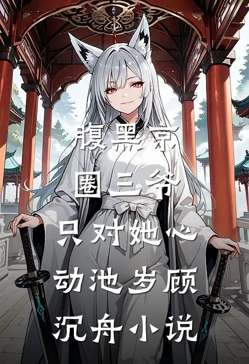腹黑京圈三爷，只对她心动池岁顾沉舟小说