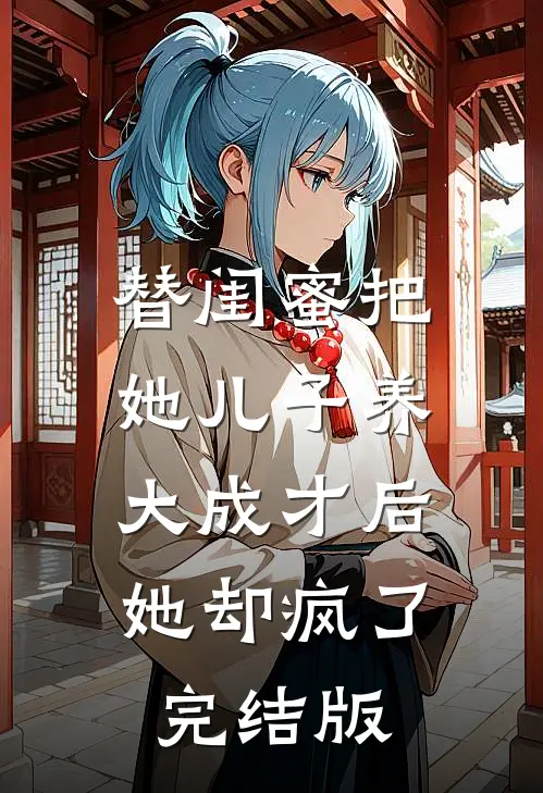 替闺蜜把她儿子养大成才后，她却疯了完结版