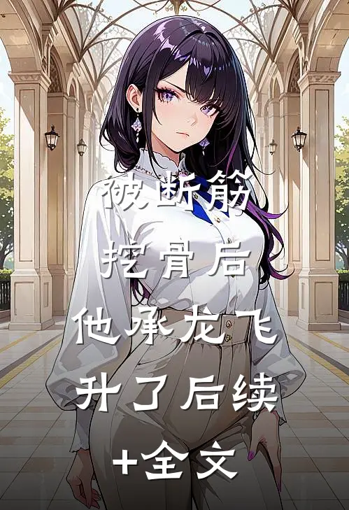 被断筋挖骨后，他承龙飞升了后续+全文