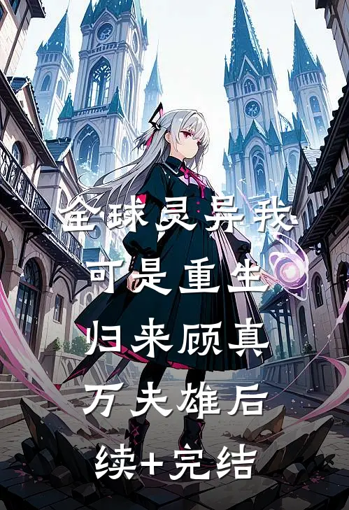 全球灵异我可是重生归来顾真万夫雄后续+完结