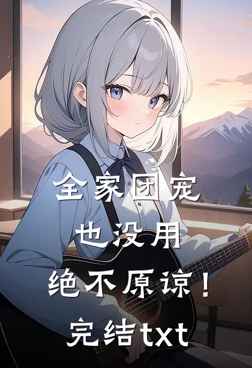 全家团宠也没用，绝不原谅！完结txt