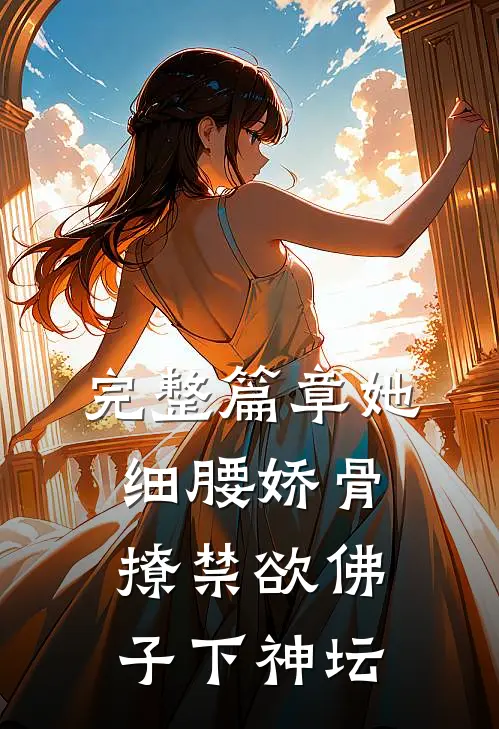 完整篇章她细腰娇骨，撩禁欲佛子下神坛