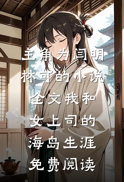 主角为闫明林可的小说全文我和女上司的海岛生涯免费阅读