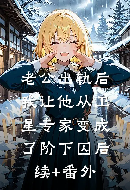 老公出轨后，我让他从卫星专家变成了阶下囚后续+番外