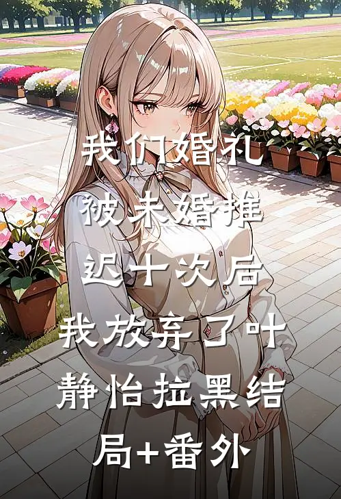 我们婚礼被未婚推迟十次后，我放弃了叶静怡拉黑结局+番外