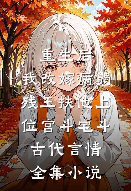 重生后,我改嫁病弱残王扶他上位 宫斗宅斗 古代言情全集小说