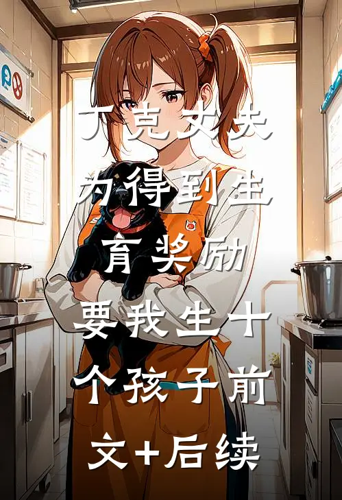丁克丈夫为得到生育奖励，要我生十个孩子前文+后续