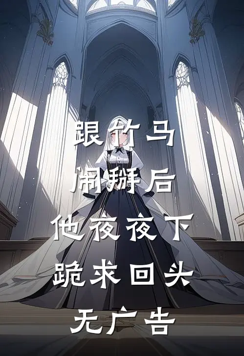 跟竹马闹掰后，他夜夜下跪求回头无广告