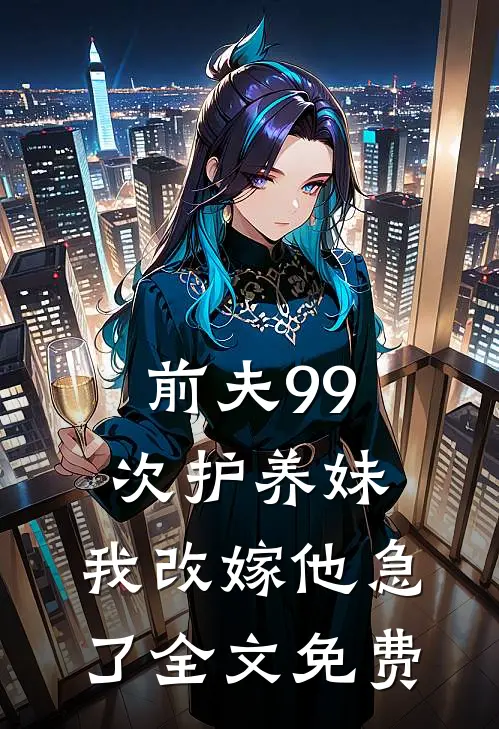 前夫99次护养妹，我改嫁他急了全文免费