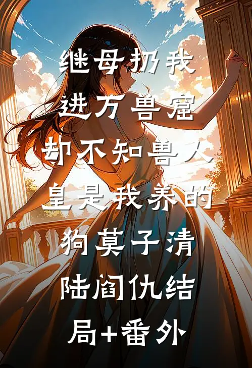 继母扔我进万兽窟，却不知兽人皇是我养的狗莫子清陆阎仇结局+番外