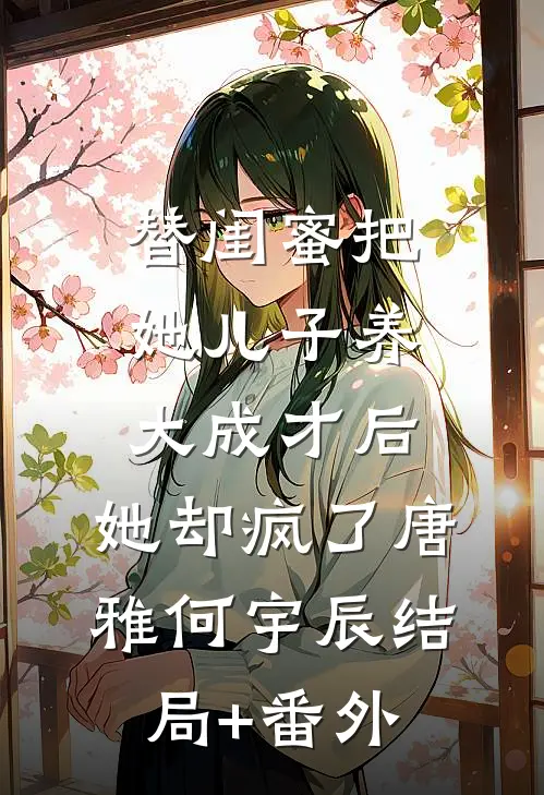 替闺蜜把她儿子养大成才后，她却疯了唐雅何宇辰结局+番外