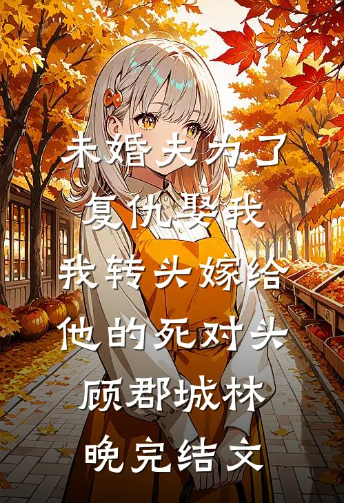 未婚夫为了复仇娶我，我转头嫁给他的死对头顾郡城林晚完结文