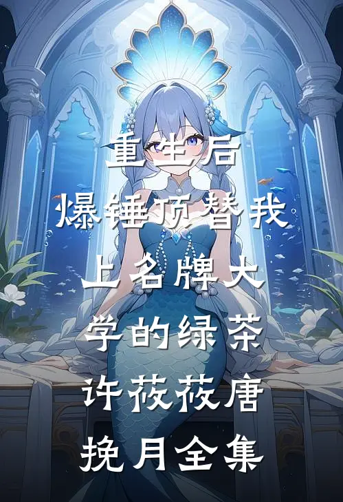 重生后，爆锤顶替我上名牌大学的绿茶许莜莜唐挽月 全集