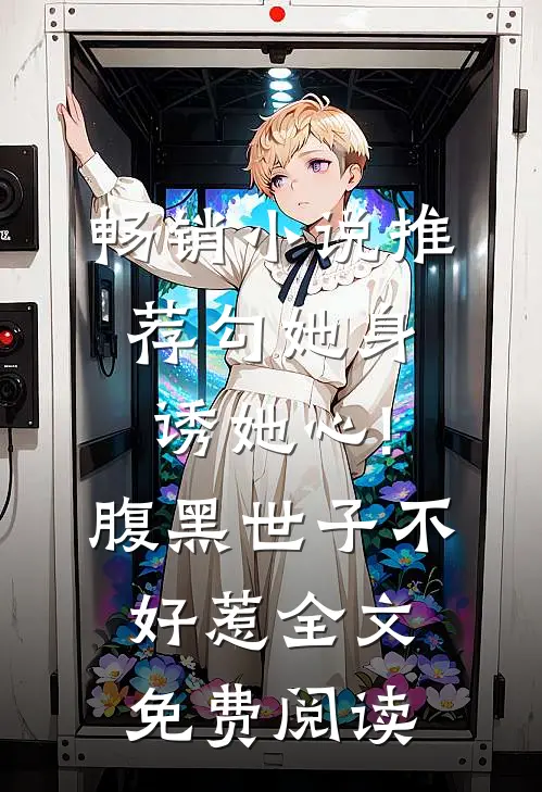 畅销小说推荐勾她身诱她心!腹黑世子不好惹全文免费阅读
