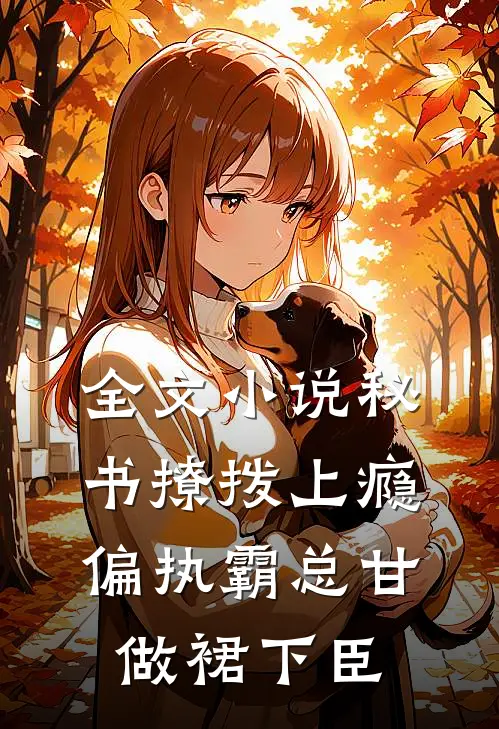 全文小说秘书撩拨上瘾，偏执霸总甘做裙下臣