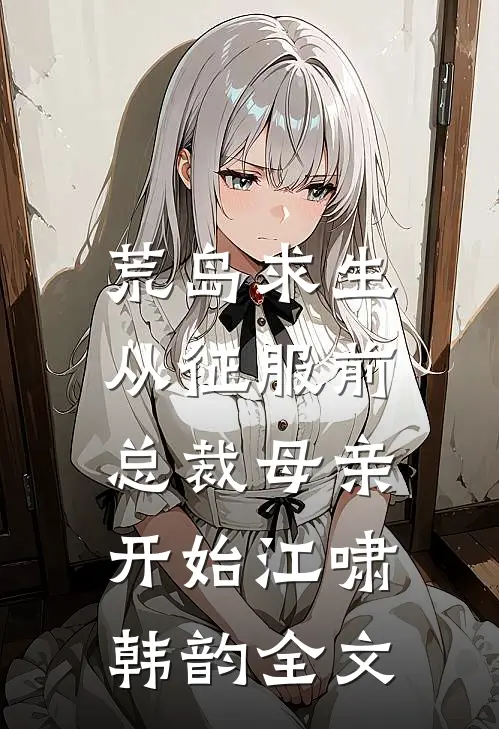 荒岛求生，从征服前总裁母亲开始江啸韩韵全文