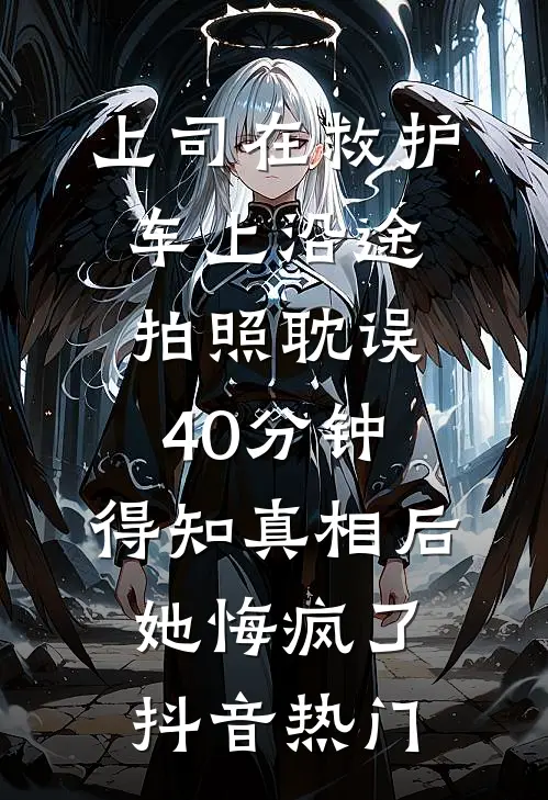 上司在救护车上沿途拍照耽误40分钟，得知真相后她悔疯了抖音热门