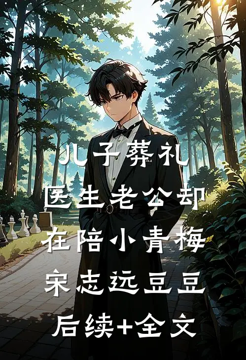 儿子葬礼，医生老公却在陪小青梅宋志远豆豆后续+全文