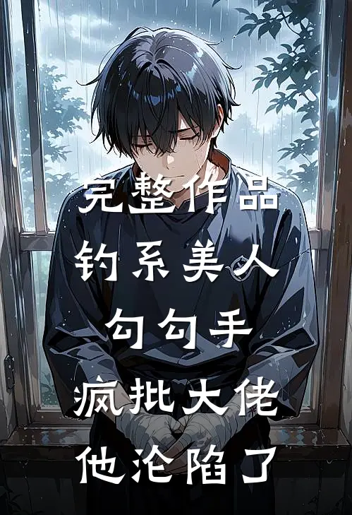 完整作品钓系美人勾勾手，疯批大佬他沦陷了