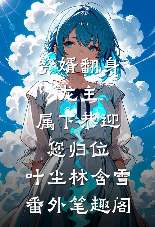 赘婿翻身：龙主，属下恭迎您归位：叶尘林含雪番外笔趣阁