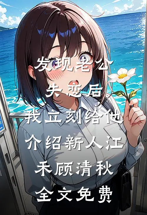 发现老公失恋后，我立刻给他介绍新人江禾顾清秋全文免费