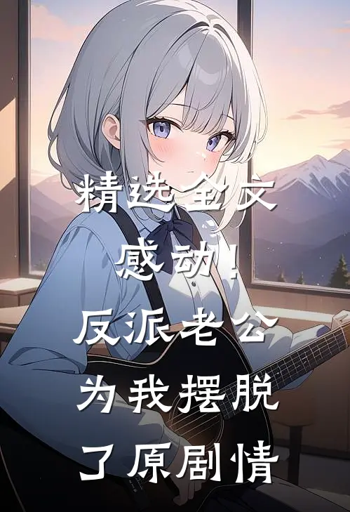 精选全文感动！反派老公为我摆脱了原剧情