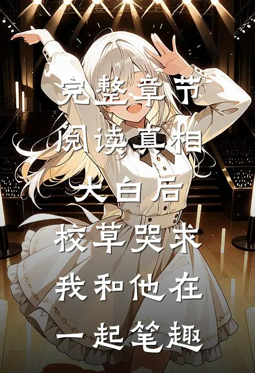 完整章节阅读真相大白后,校草哭求我和他在一起笔趣