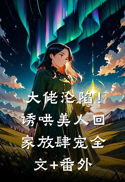 大佬沦陷！诱哄美人回家放肆宠全文+番外