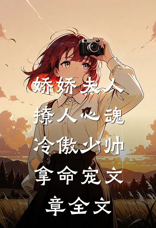 娇娇夫人撩人心魂，冷傲少帅拿命宠文章全文