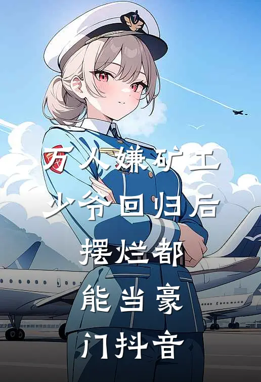 万人嫌矿工少爷回归后，摆烂都能当豪门抖音