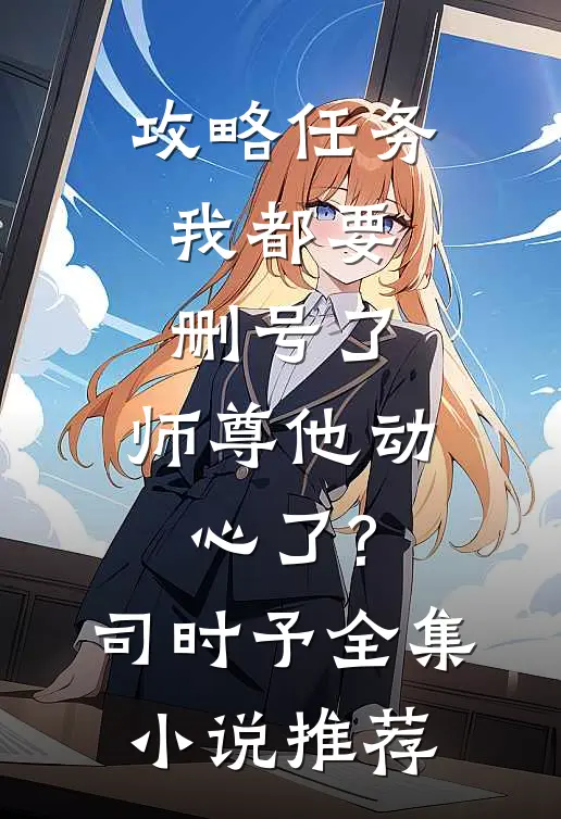 攻略任务:我都要删号了,师尊他动心了?司时予全集小说推荐